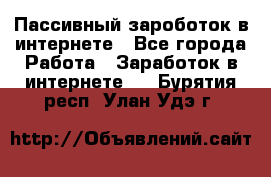 Пассивный зароботок в интернете - Все города Работа » Заработок в интернете   . Бурятия респ.,Улан-Удэ г.